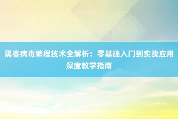 黑客病毒编程技术全解析:零基础入门到实战应用深度教学指南