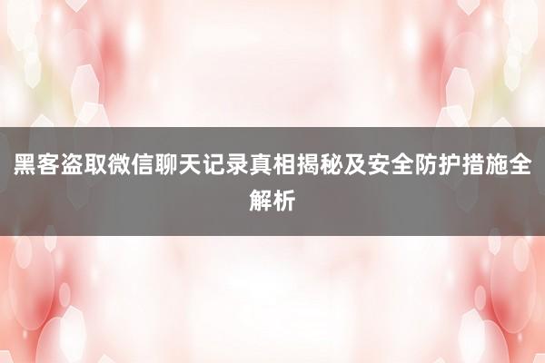 黑客盗取微信聊天记录真相揭秘及安全防护措施全解析