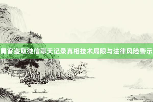黑客盗取微信聊天记录真相技术局限与法律风险警示