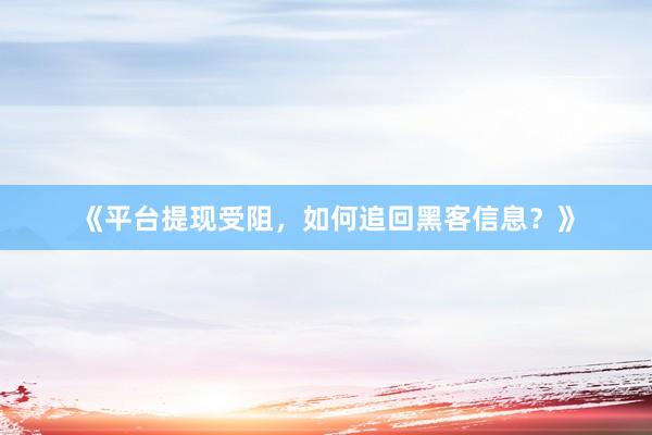 《平台提现受阻，如何追回黑客信息？》