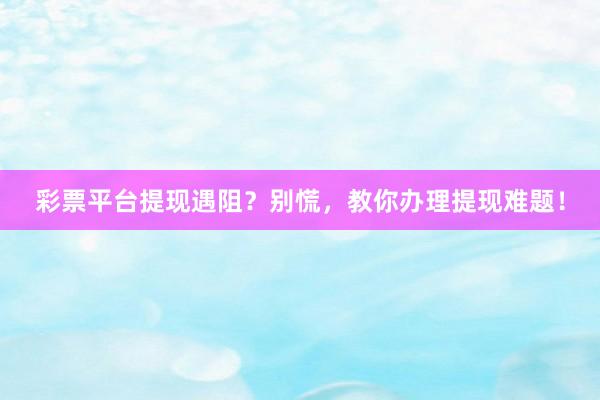彩票平台提现遇阻？别慌，教你办理提现难题！