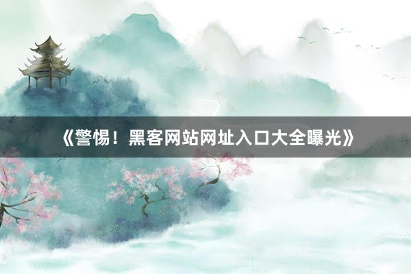 《警惕！黑客网站网址入口大全曝光》