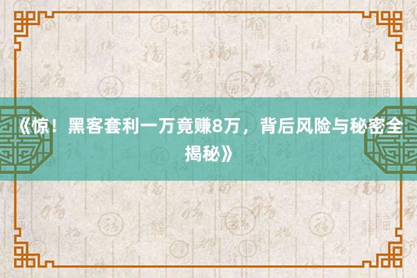 《惊！黑客套利一万竟赚8万，背后风险与秘密全揭秘》