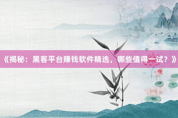 《揭秘：黑客平台赚钱软件精选，哪些值得一试？》