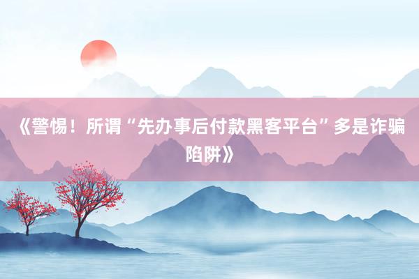 《警惕！所谓“先办事后付款黑客平台”多是诈骗陷阱》