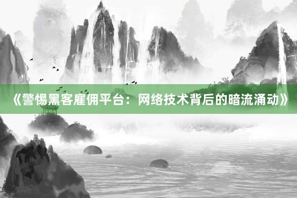 《警惕黑客雇佣平台：网络技术背后的暗流涌动》